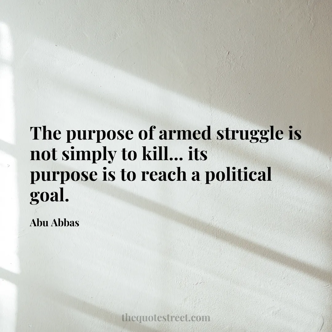 The purpose of armed struggle is not simply to kill... its purpose is to reach a political goal. - Abu Abbas