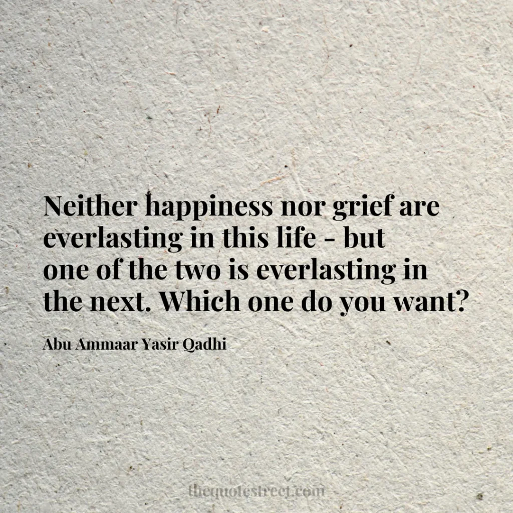 Neither happiness nor grief are everlasting in this life - but one of the two is everlasting in the next. Which one do you want? - Abu Ammaar Yasir Qadhi