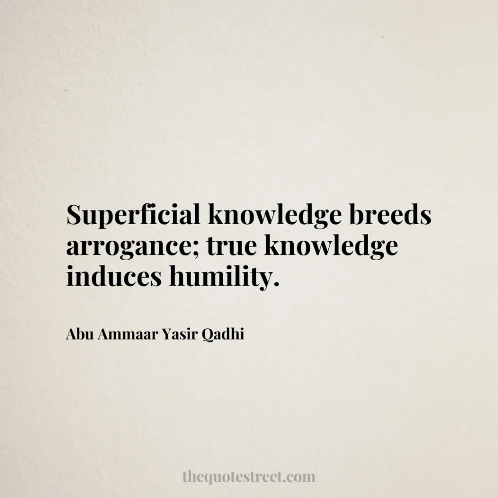 Superficial knowledge breeds arrogance; true knowledge induces humility. - Abu Ammaar Yasir Qadhi