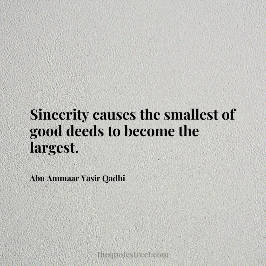Sincerity causes the smallest of good deeds to become the largest. - Abu Ammaar Yasir Qadhi