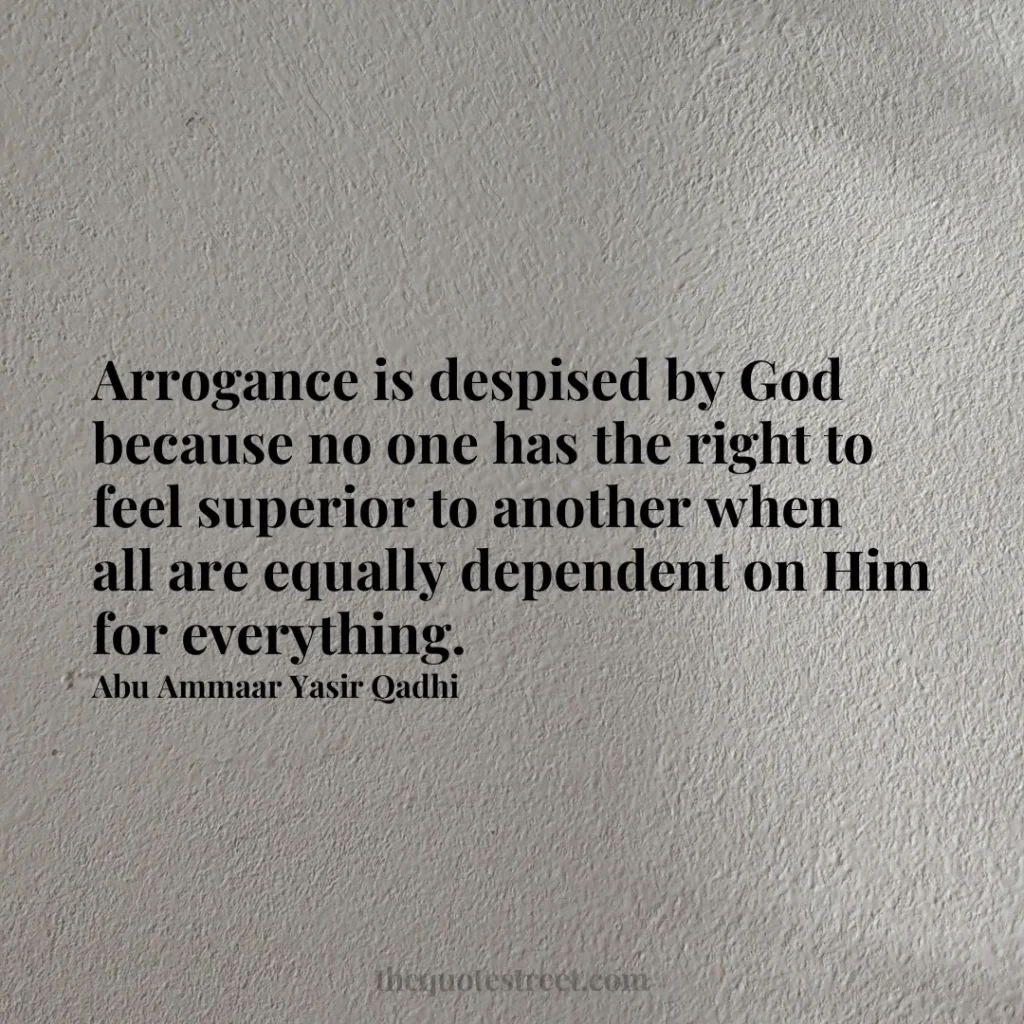 Arrogance is despised by God because no one has the right to feel superior to another when all are equally dependent on Him for everything. - Abu Ammaar Yasir Qadhi