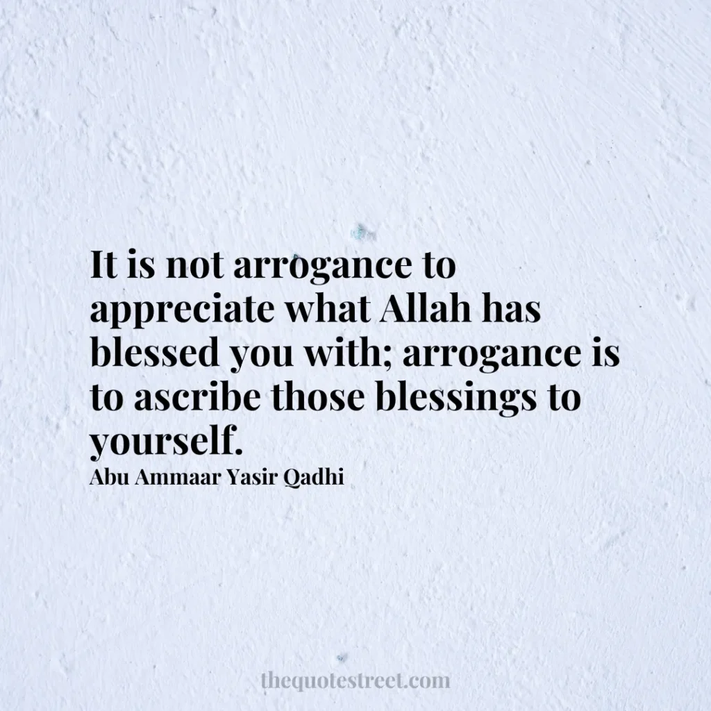 It is not arrogance to appreciate what Allah has blessed you with; arrogance is to ascribe those blessings to yourself. - Abu Ammaar Yasir Qadhi
