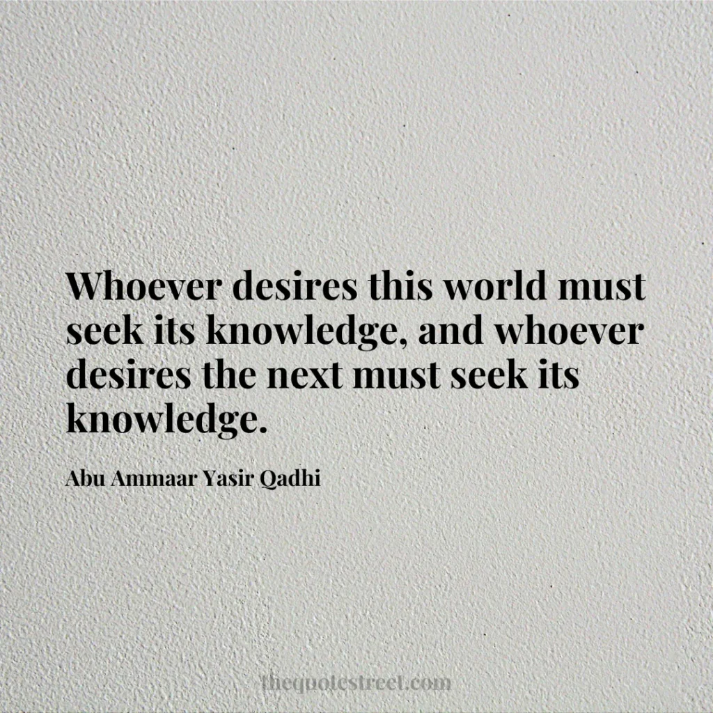 Whoever desires this world must seek its knowledge