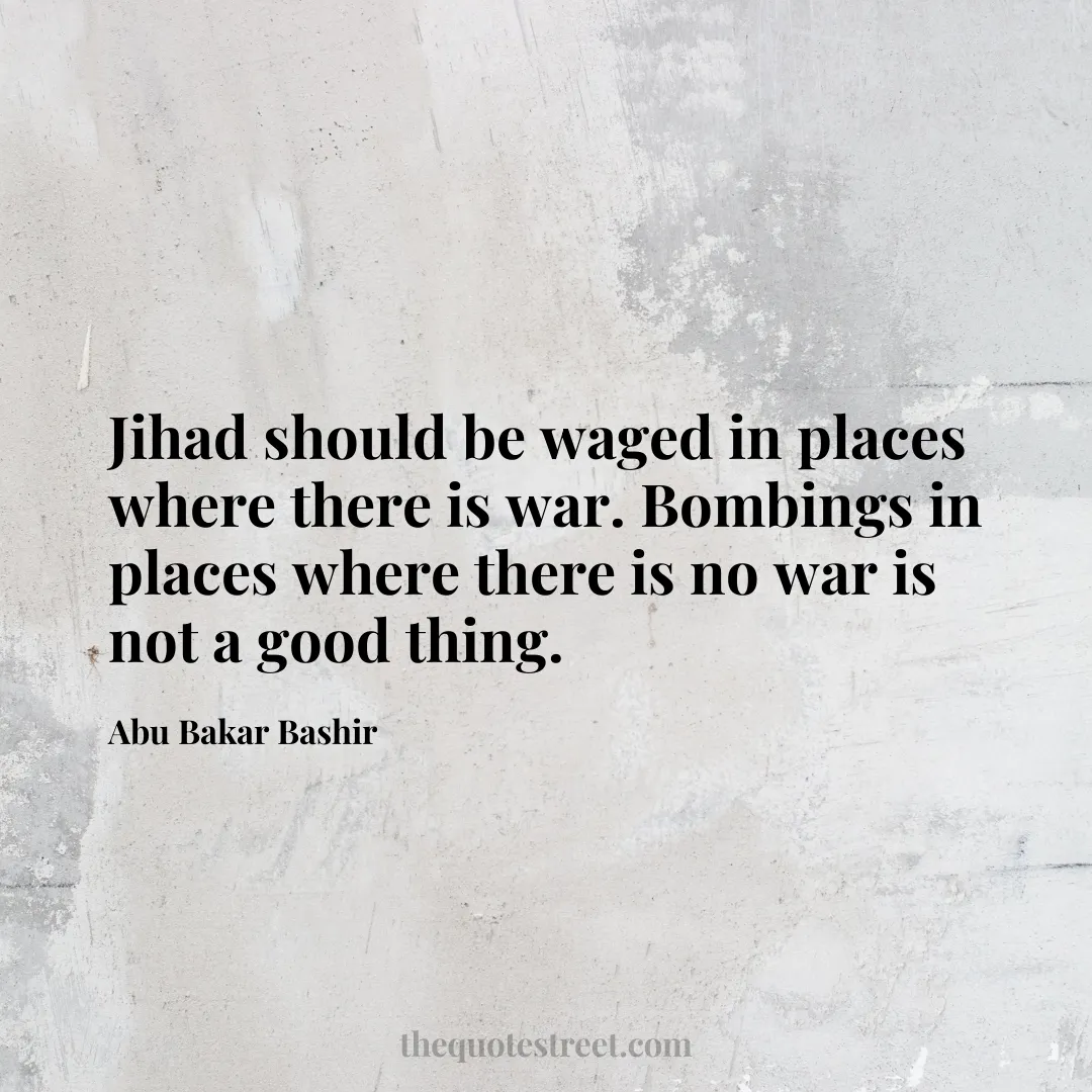 Jihad should be waged in places where there is war. Bombings in places where there is no war is not a good thing. - Abu Bakar Bashir