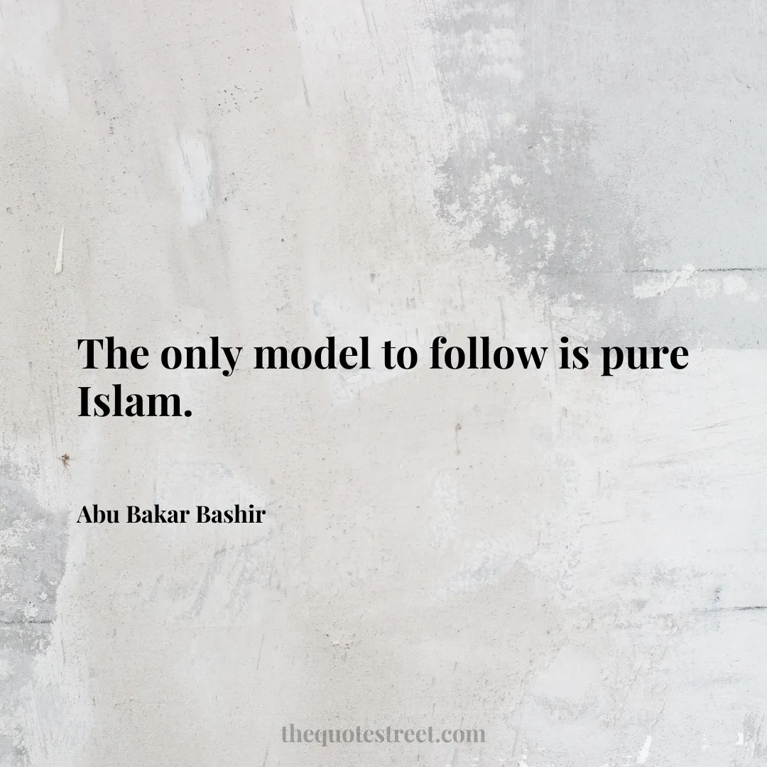 The only model to follow is pure Islam. - Abu Bakar Bashir