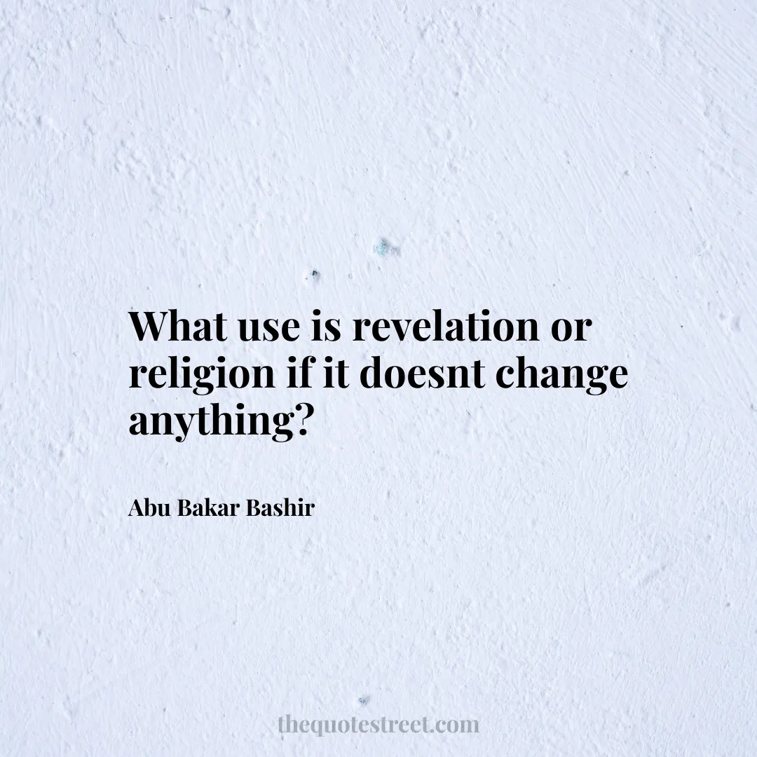 What use is revelation or religion if it doesnt change anything? - Abu Bakar Bashir
