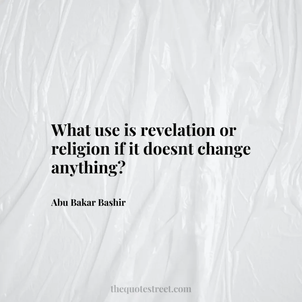 What use is revelation or religion if it doesnt change anything? - Abu Bakar Bashir