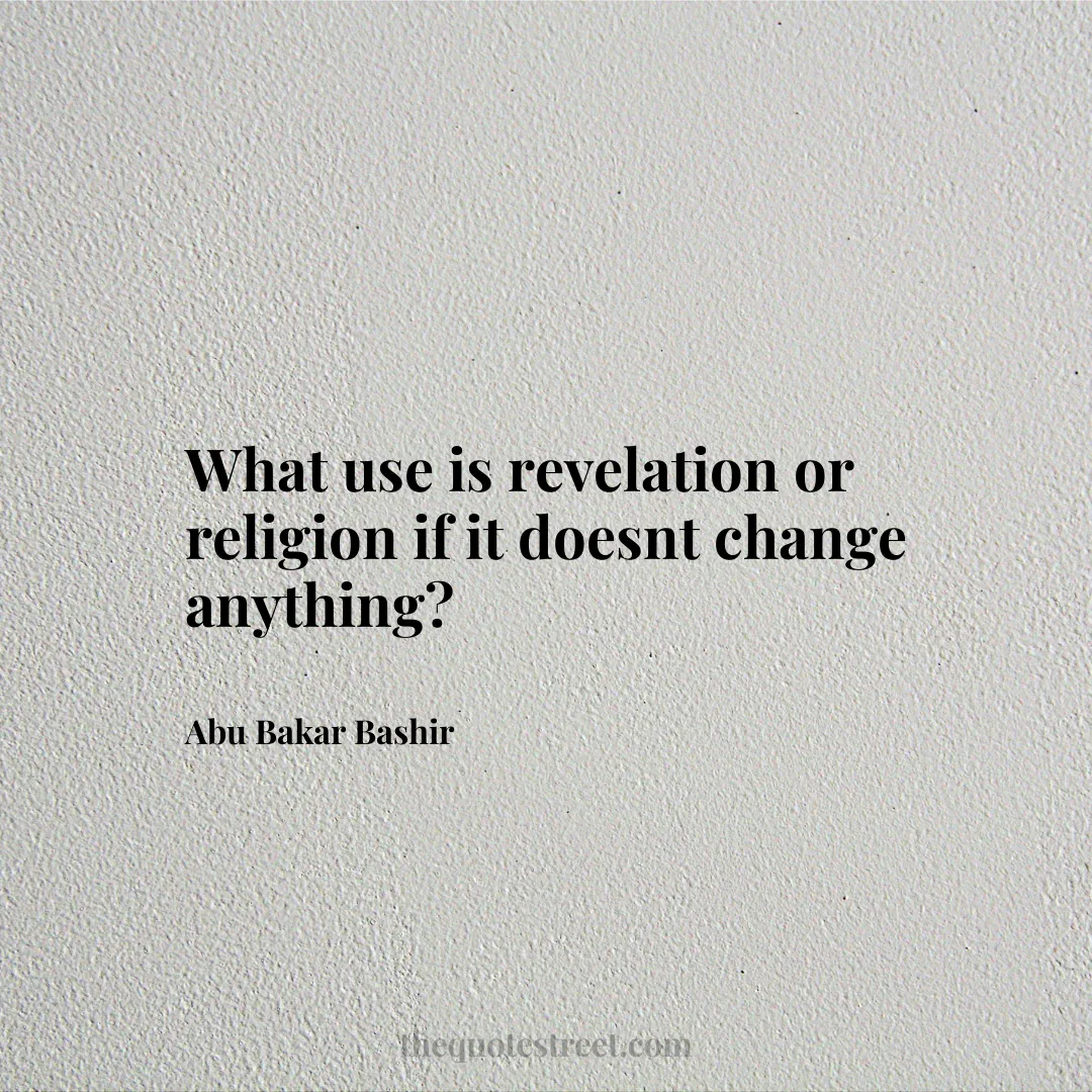 What use is revelation or religion if it doesnt change anything? - Abu Bakar Bashir