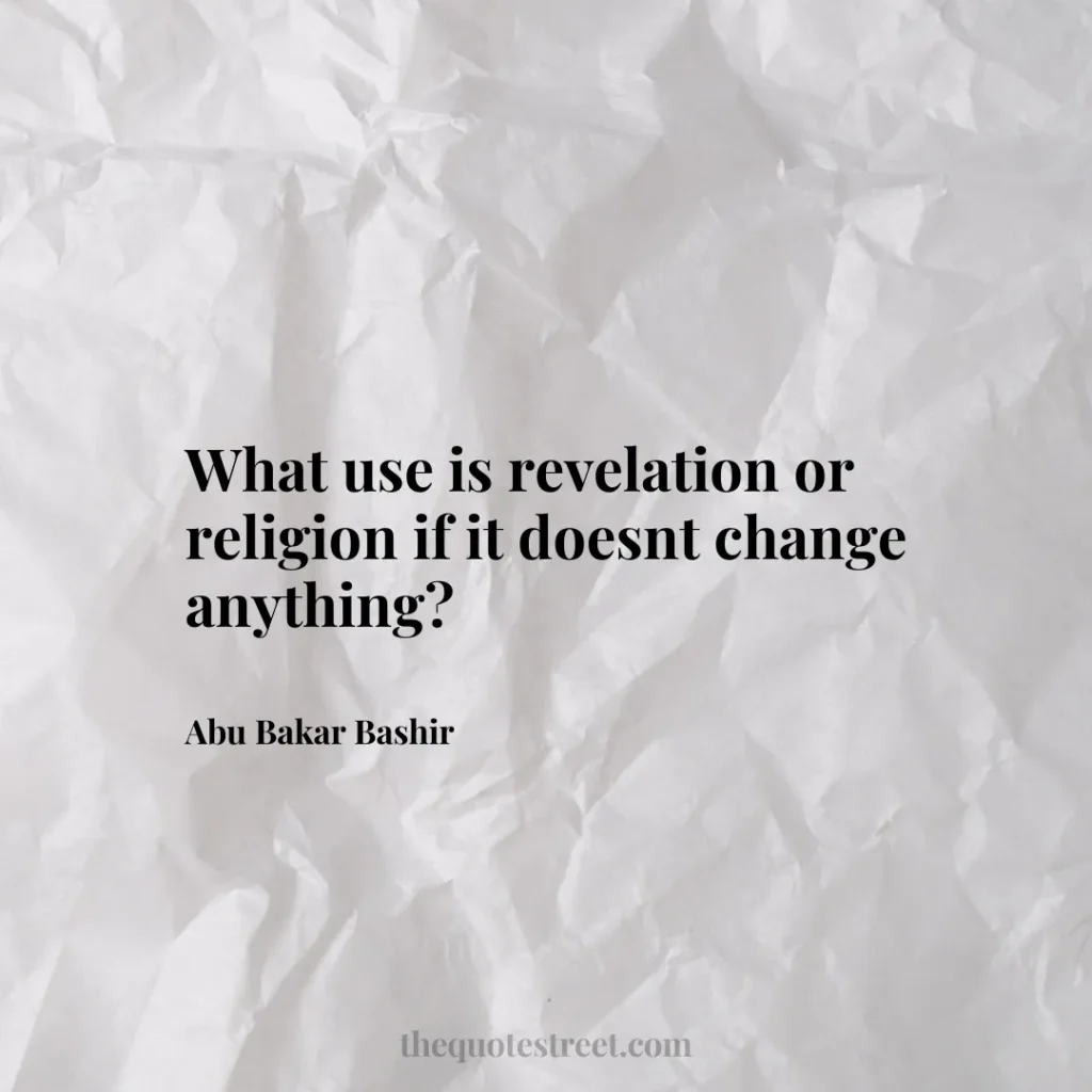 What use is revelation or religion if it doesnt change anything? - Abu Bakar Bashir