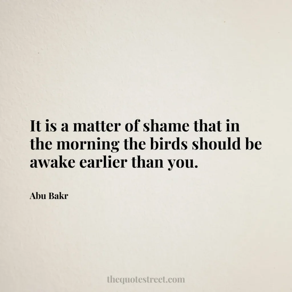 It is a matter of shame that in the morning the birds should be awake earlier than you. - Abu Bakr