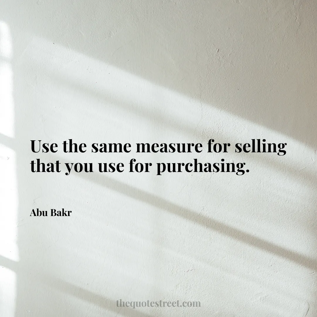 Use the same measure for selling that you use for purchasing. - Abu Bakr