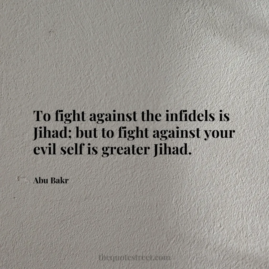 To fight against the infidels is Jihad; but to fight against your evil self is greater Jihad. - Abu Bakr
