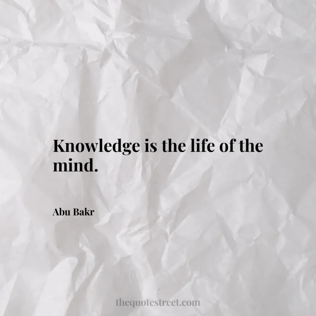 Knowledge is the life of the mind. - Abu Bakr