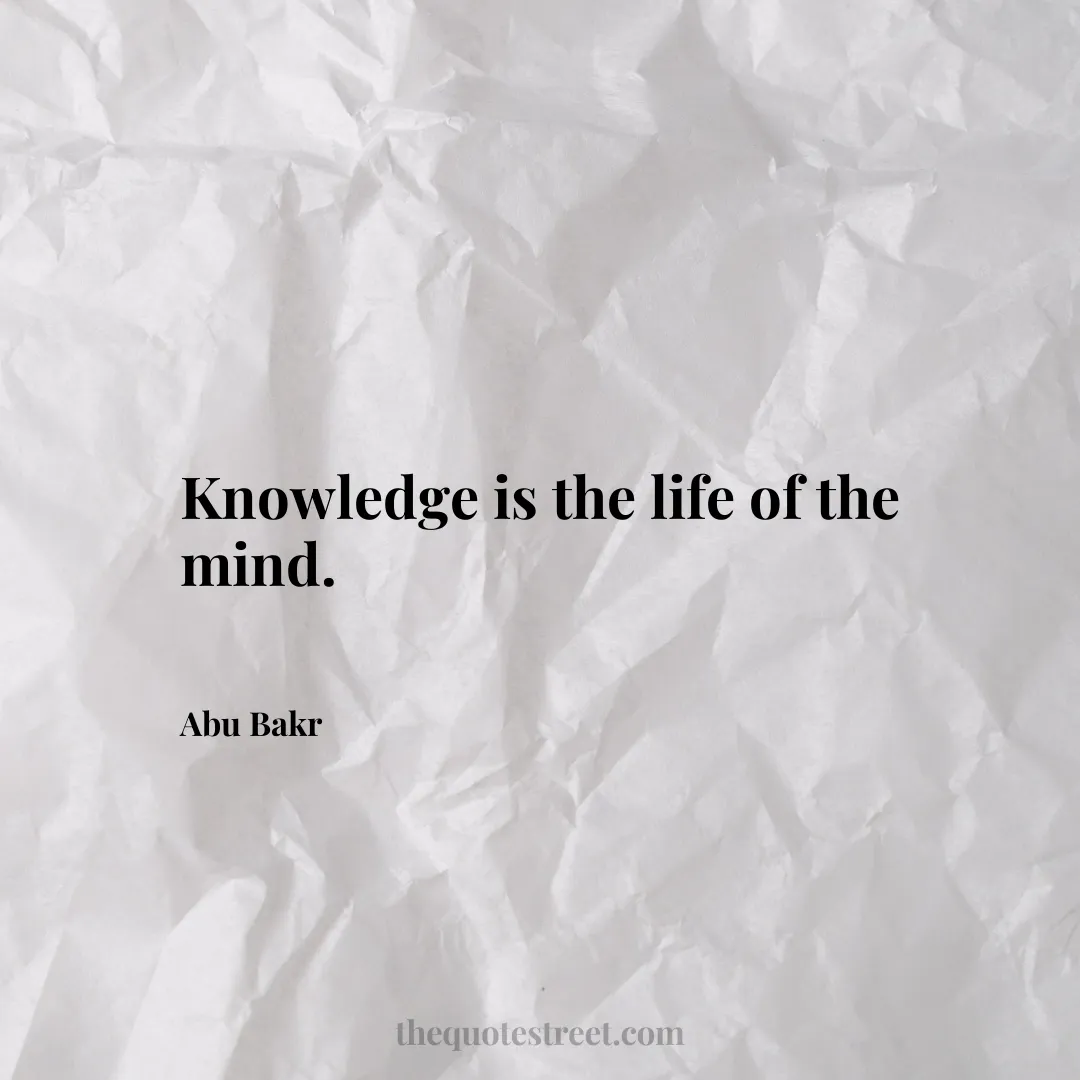 Knowledge is the life of the mind. - Abu Bakr