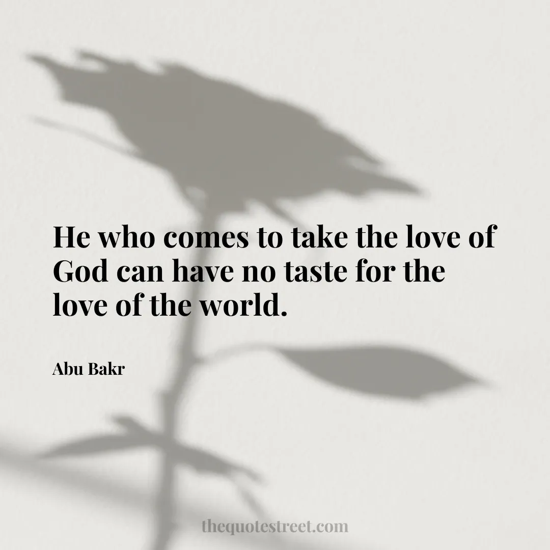 He who comes to take the love of God can have no taste for the love of the world. - Abu Bakr