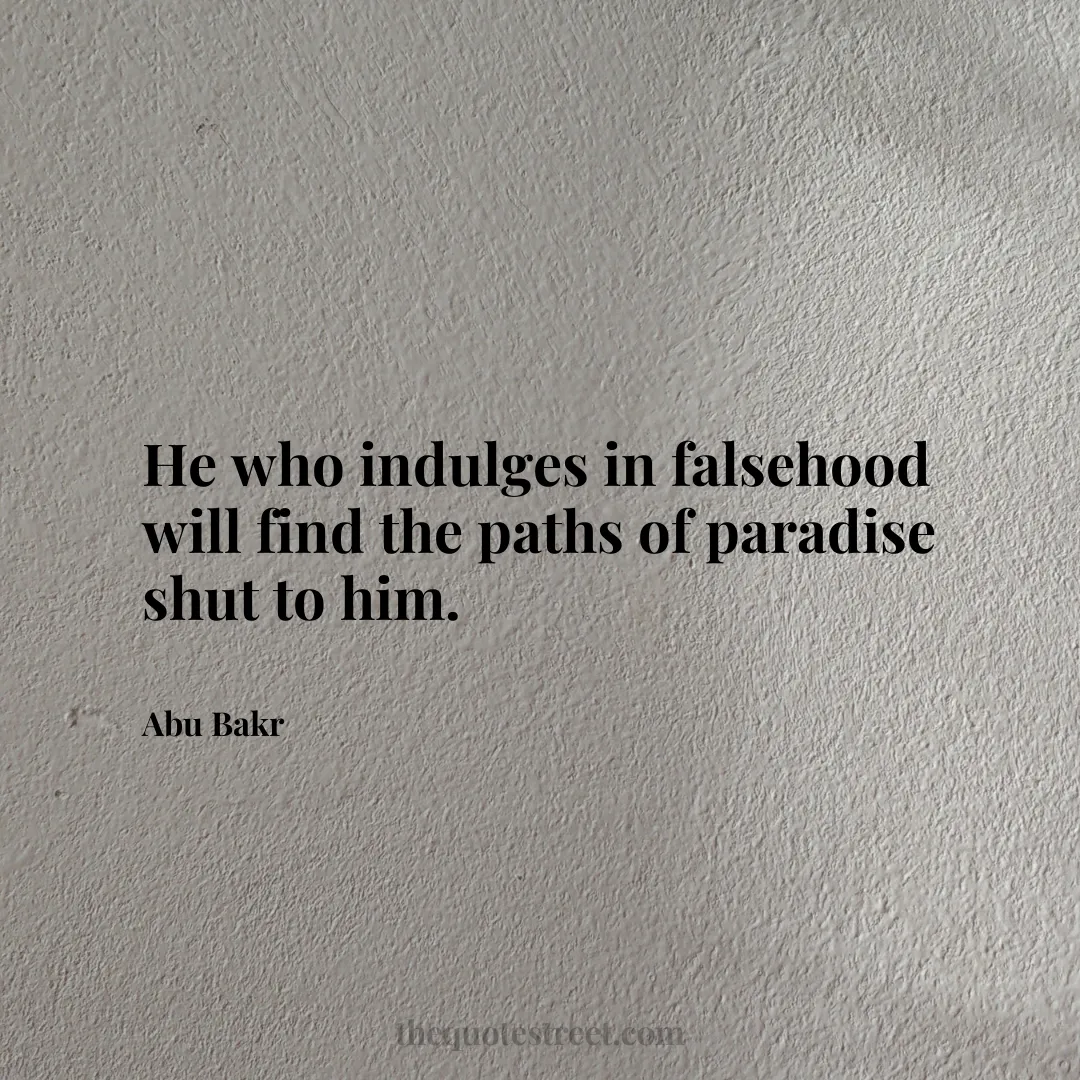 He who indulges in falsehood will find the paths of paradise shut to him. - Abu Bakr