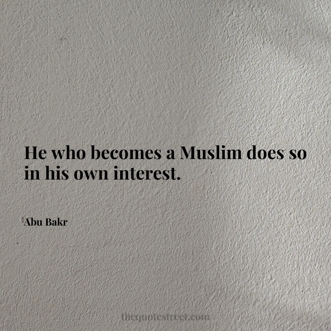 He who becomes a Muslim does so in his own interest. - Abu Bakr