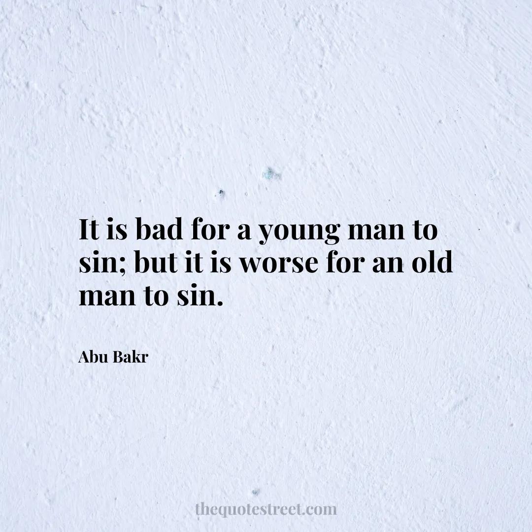 It is bad for a young man to sin; but it is worse for an old man to sin. - Abu Bakr
