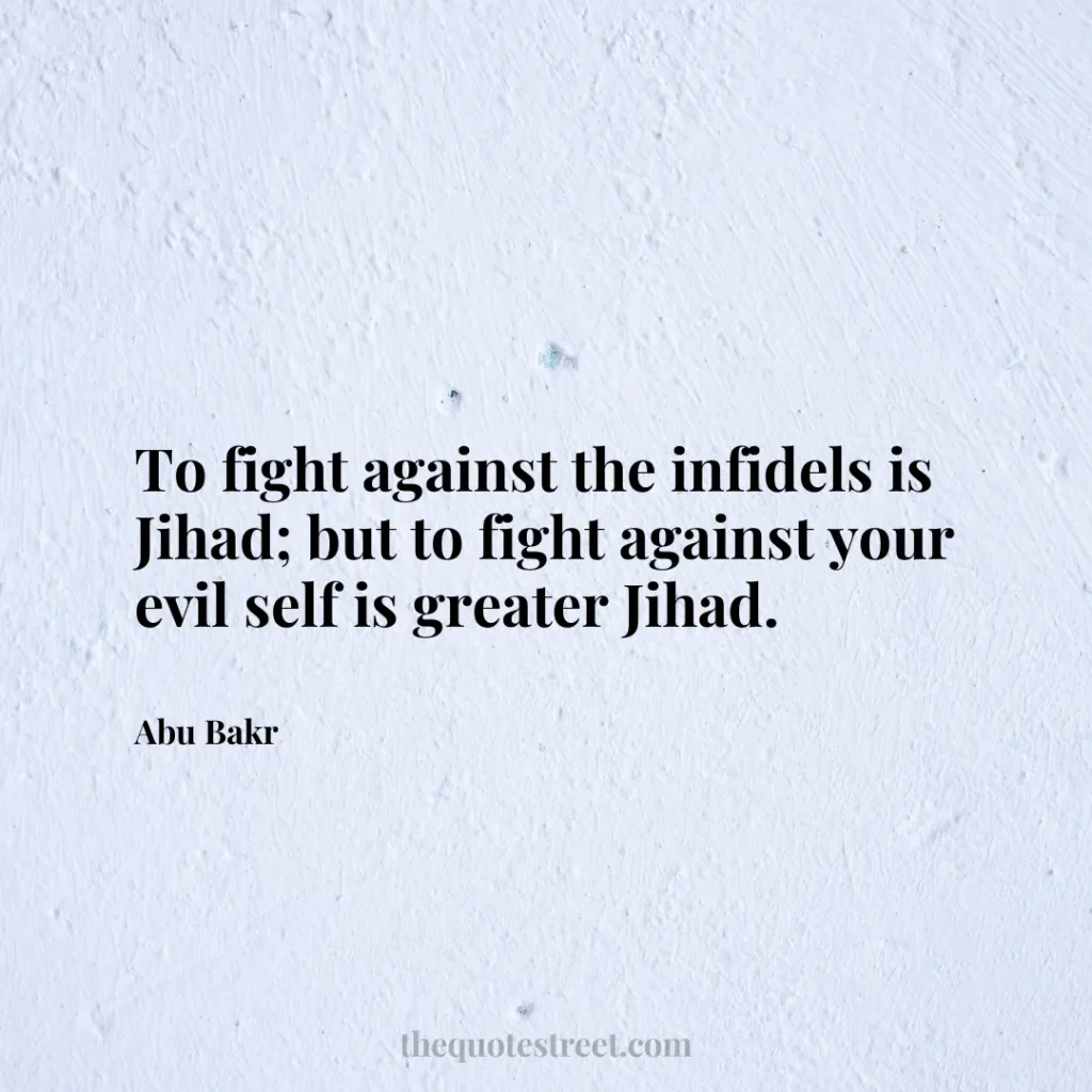 To fight against the infidels is Jihad; but to fight against your evil self is greater Jihad. - Abu Bakr