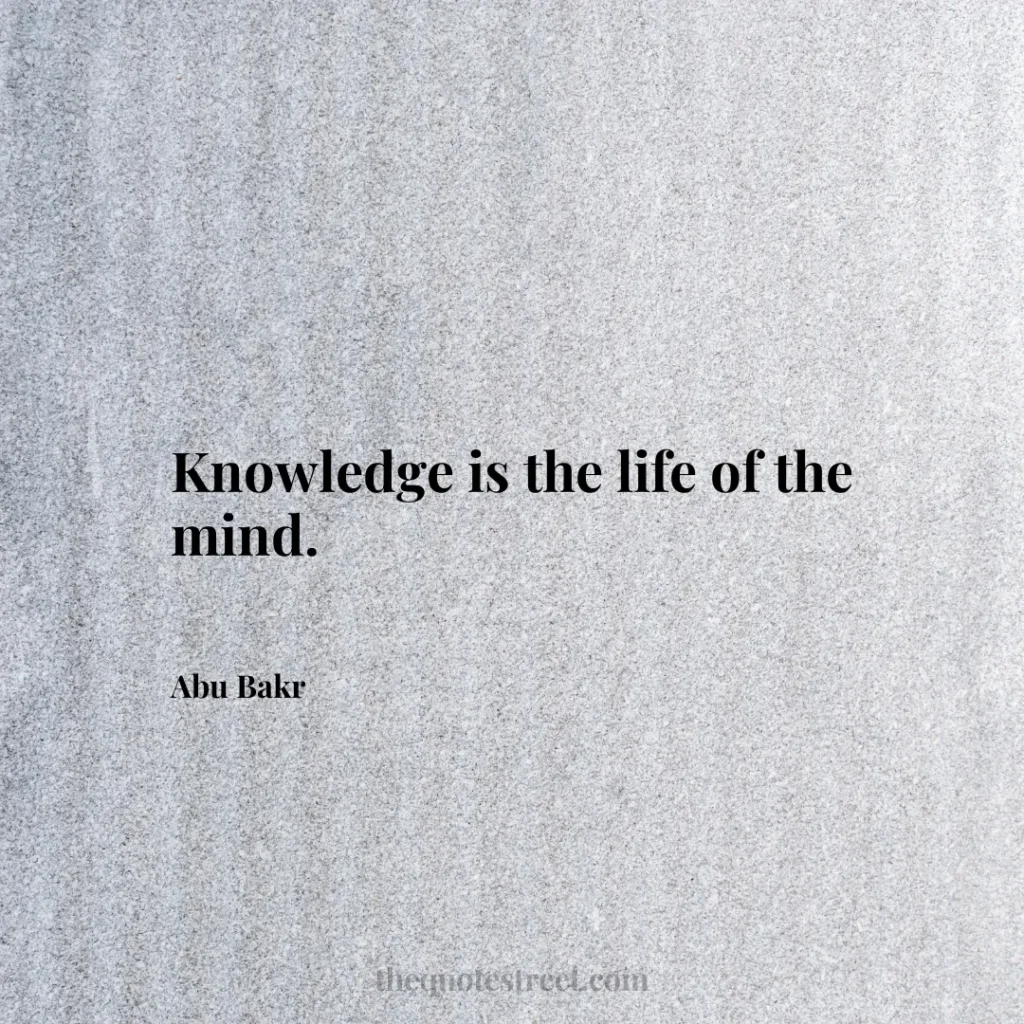 Knowledge is the life of the mind. - Abu Bakr