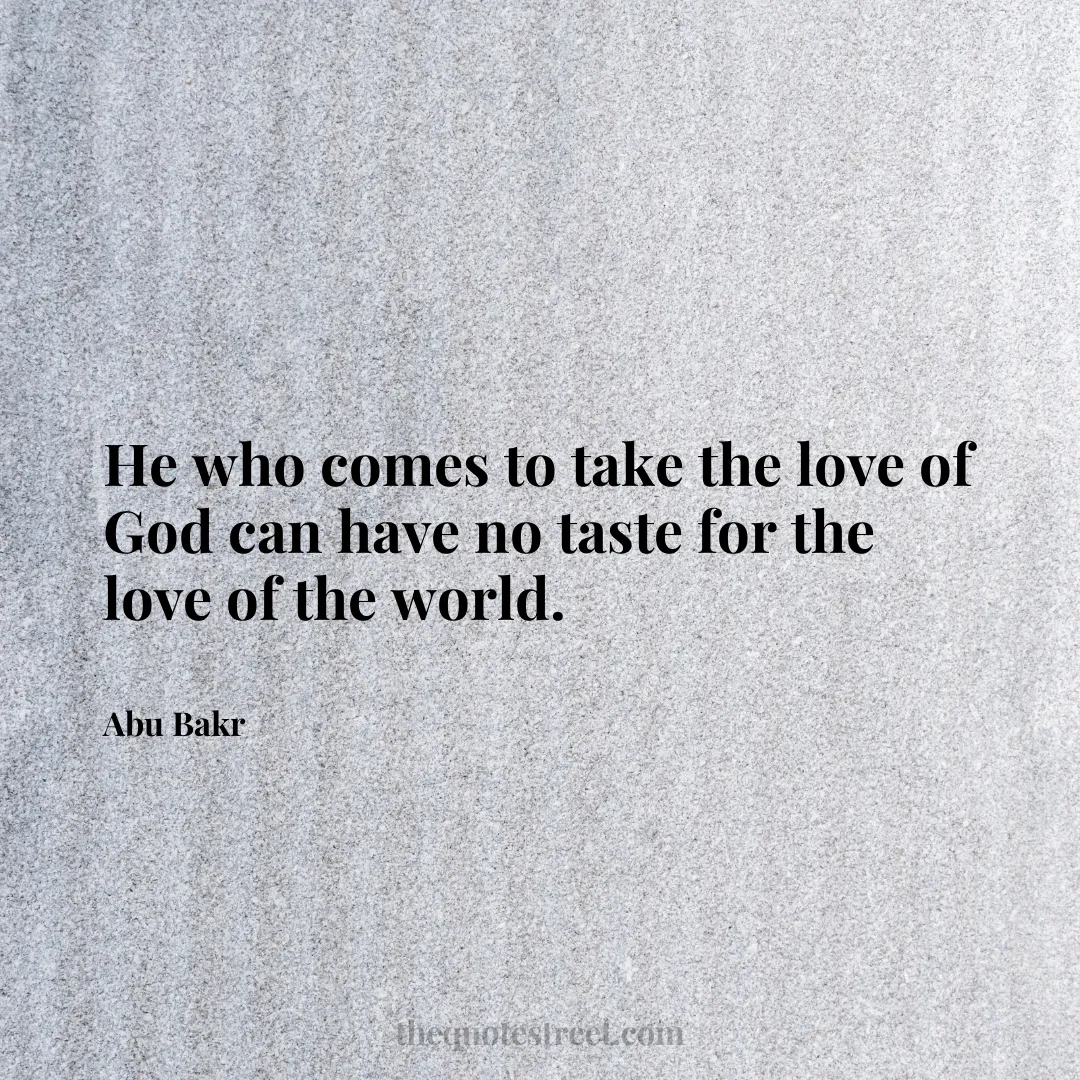 He who comes to take the love of God can have no taste for the love of the world. - Abu Bakr