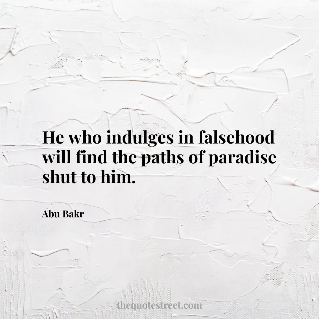 He who indulges in falsehood will find the paths of paradise shut to him. - Abu Bakr