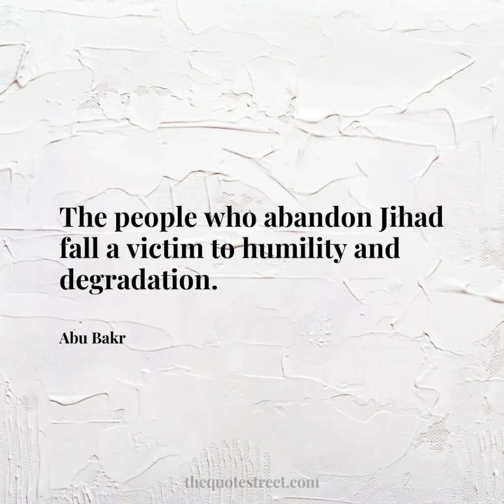 The people who abandon Jihad fall a victim to humility and degradation. - Abu Bakr