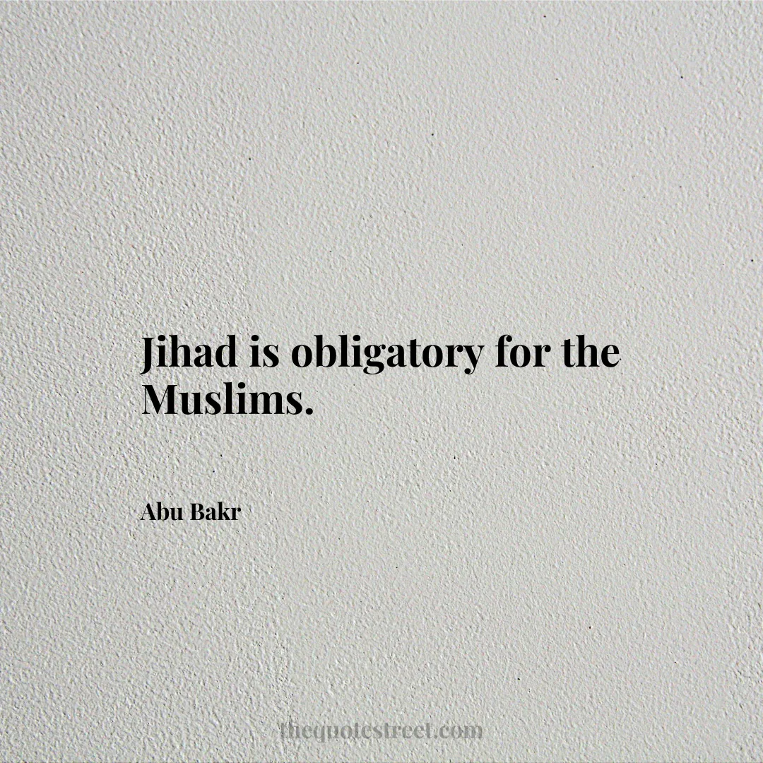 Jihad is obligatory for the Muslims. - Abu Bakr