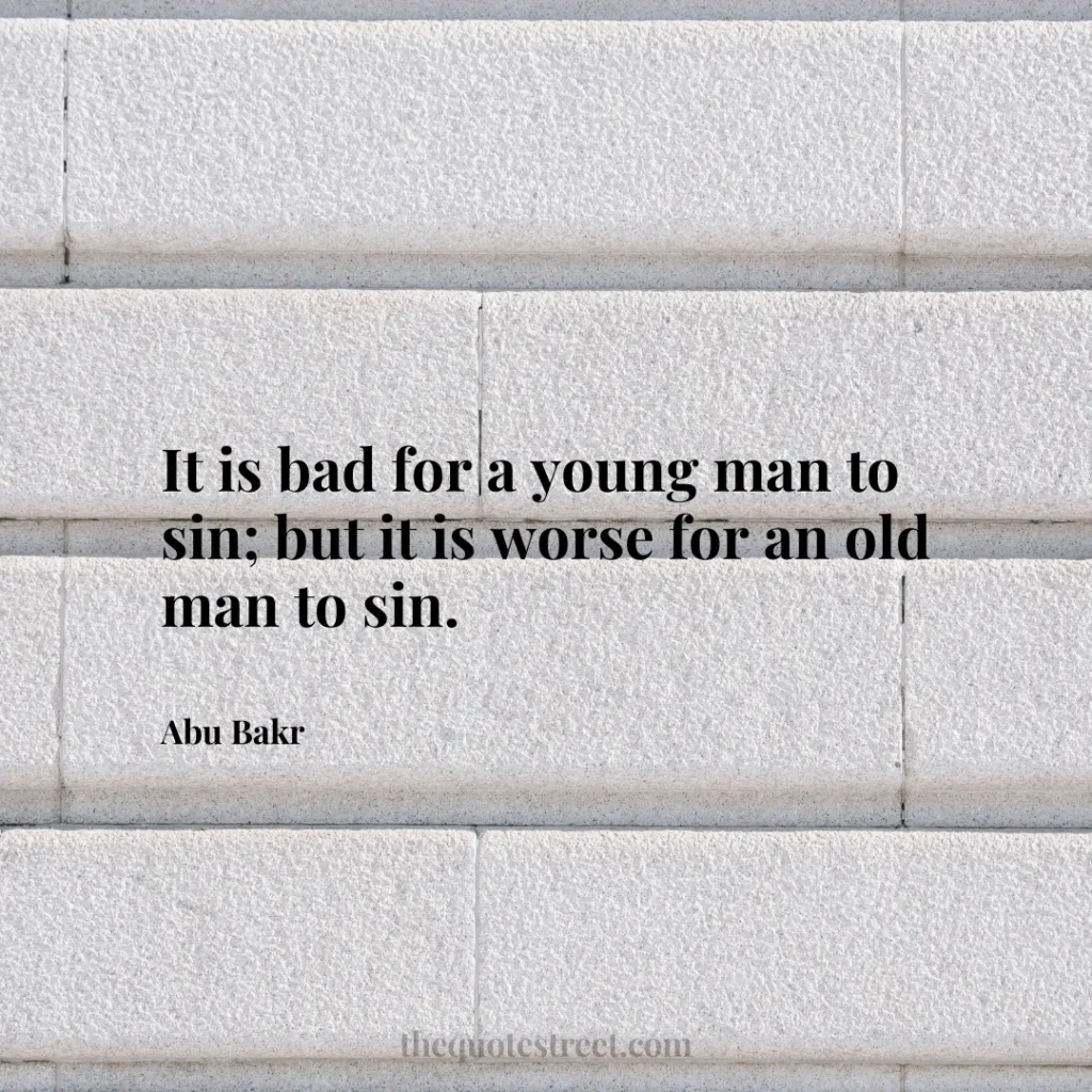 It is bad for a young man to sin; but it is worse for an old man to sin. - Abu Bakr