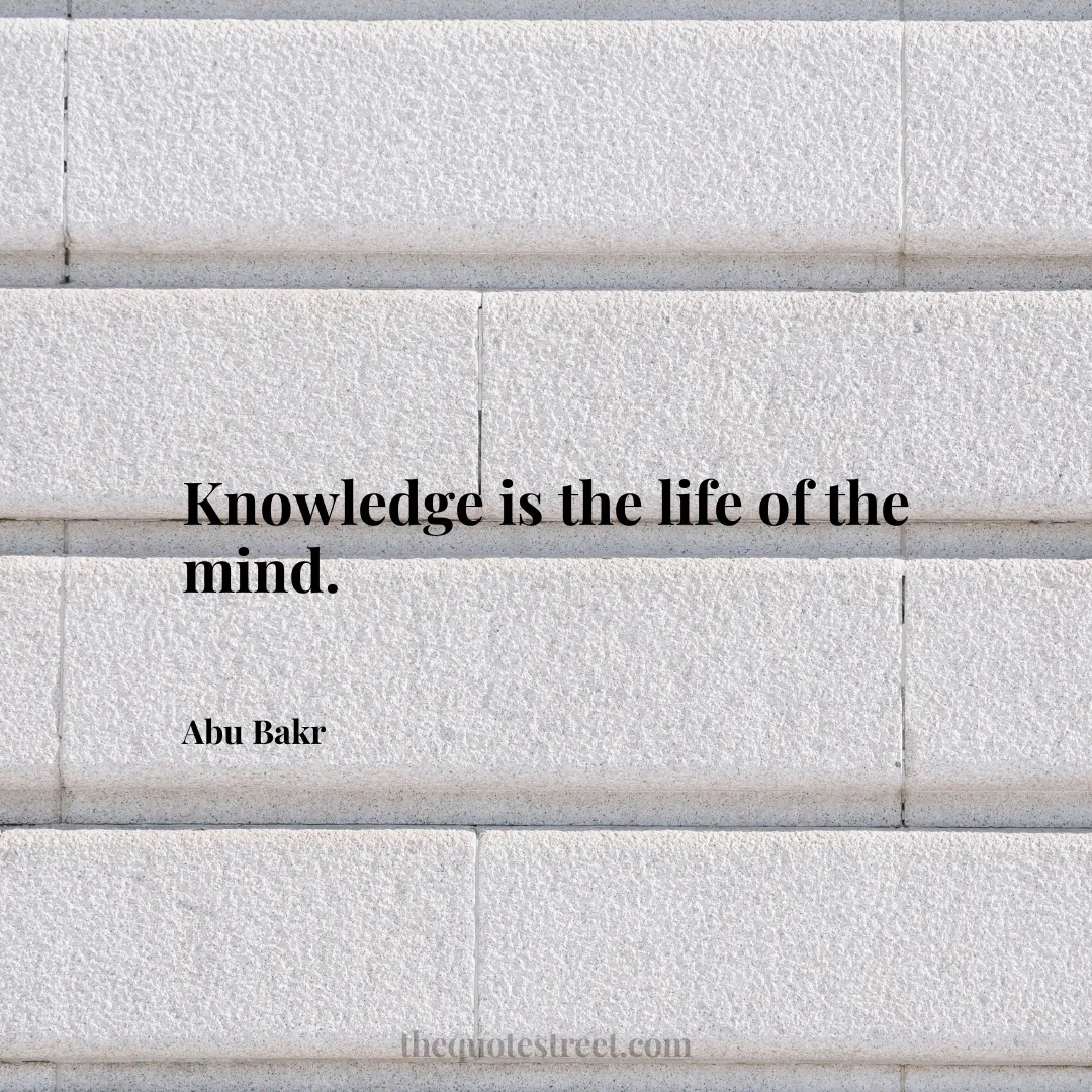Knowledge is the life of the mind. - Abu Bakr