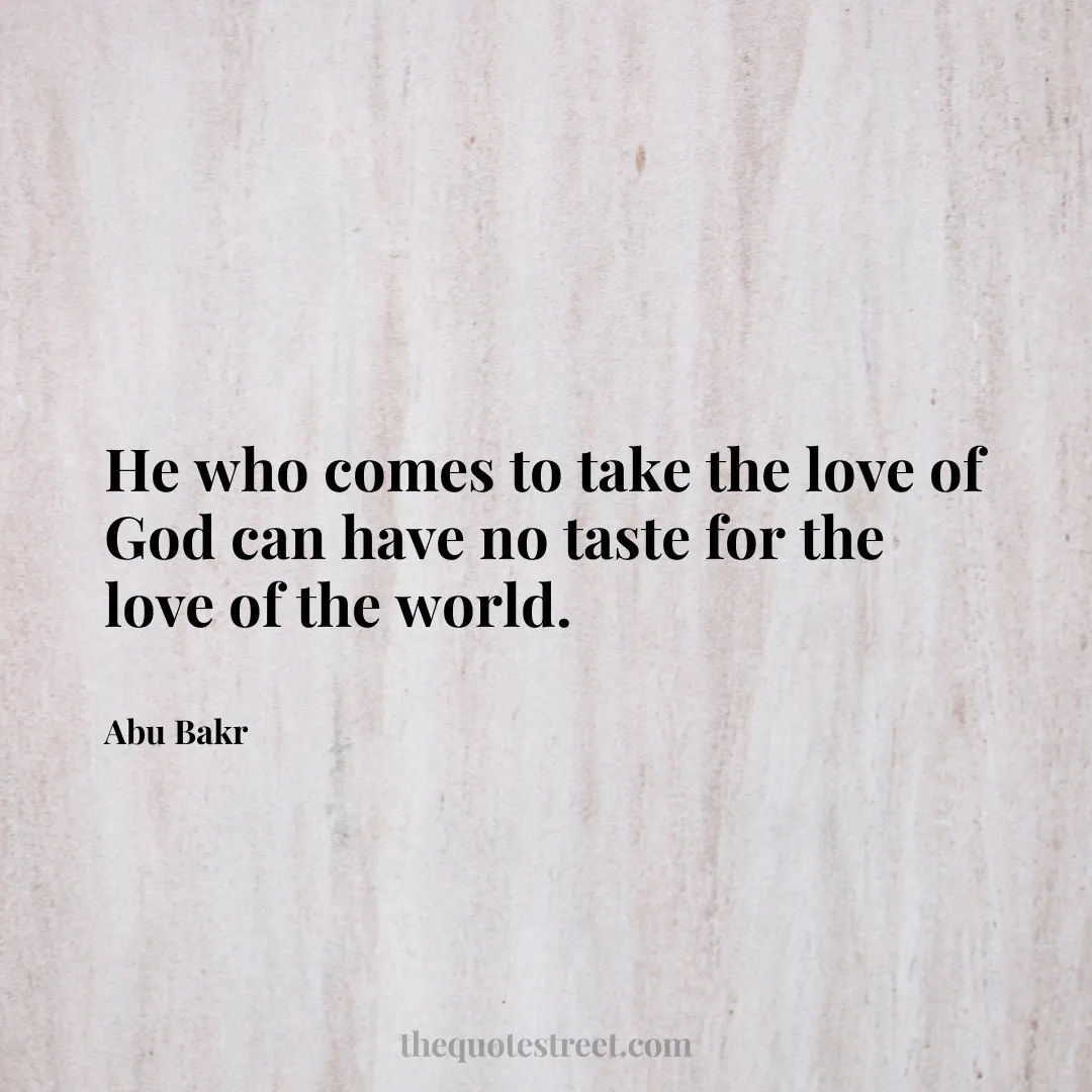 He who comes to take the love of God can have no taste for the love of the world. - Abu Bakr