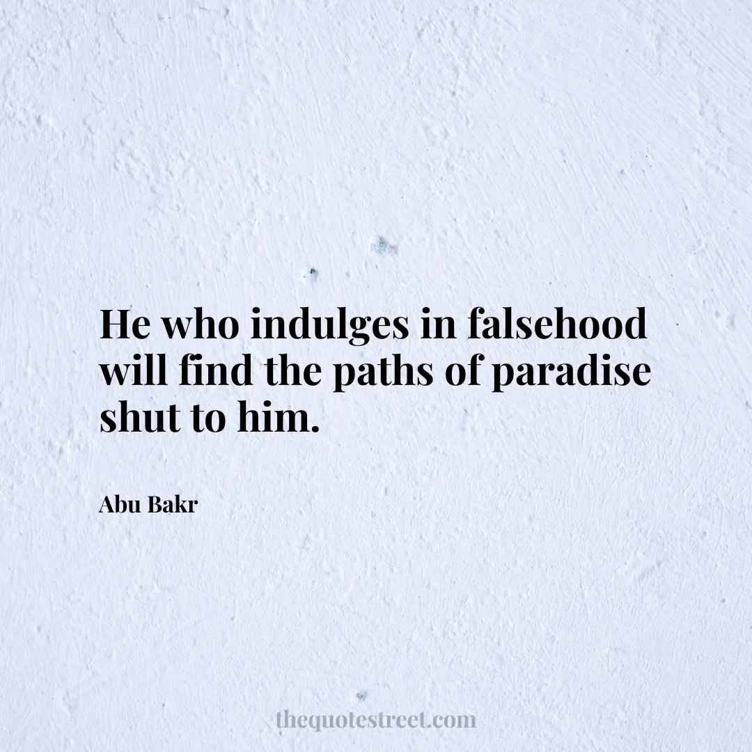 He who indulges in falsehood will find the paths of paradise shut to him. - Abu Bakr