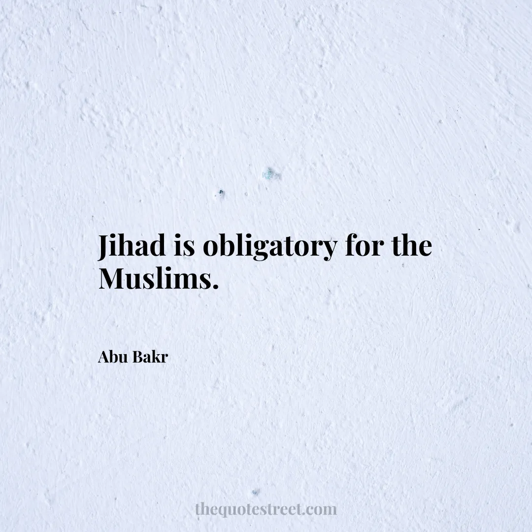 Jihad is obligatory for the Muslims. - Abu Bakr