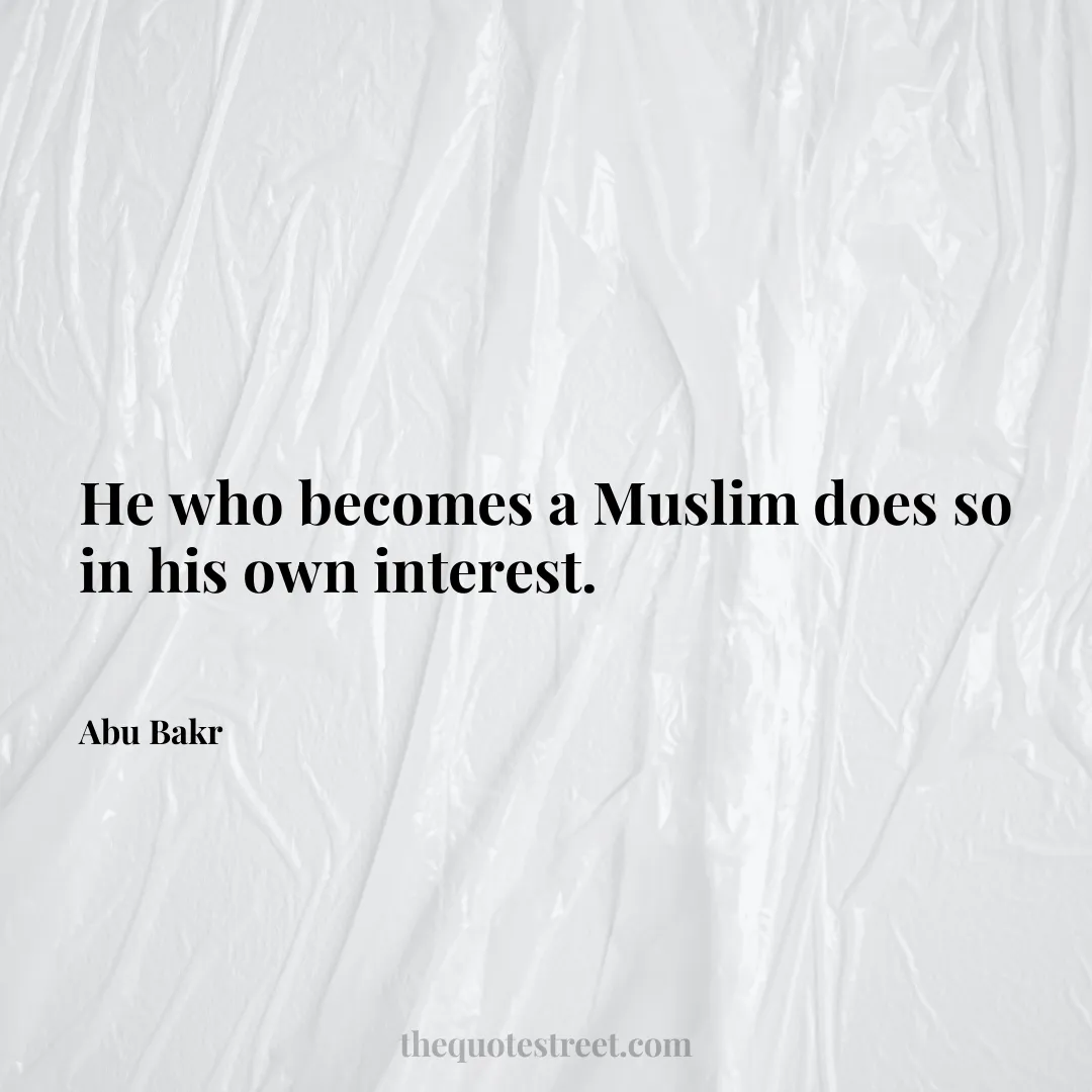 He who becomes a Muslim does so in his own interest. - Abu Bakr