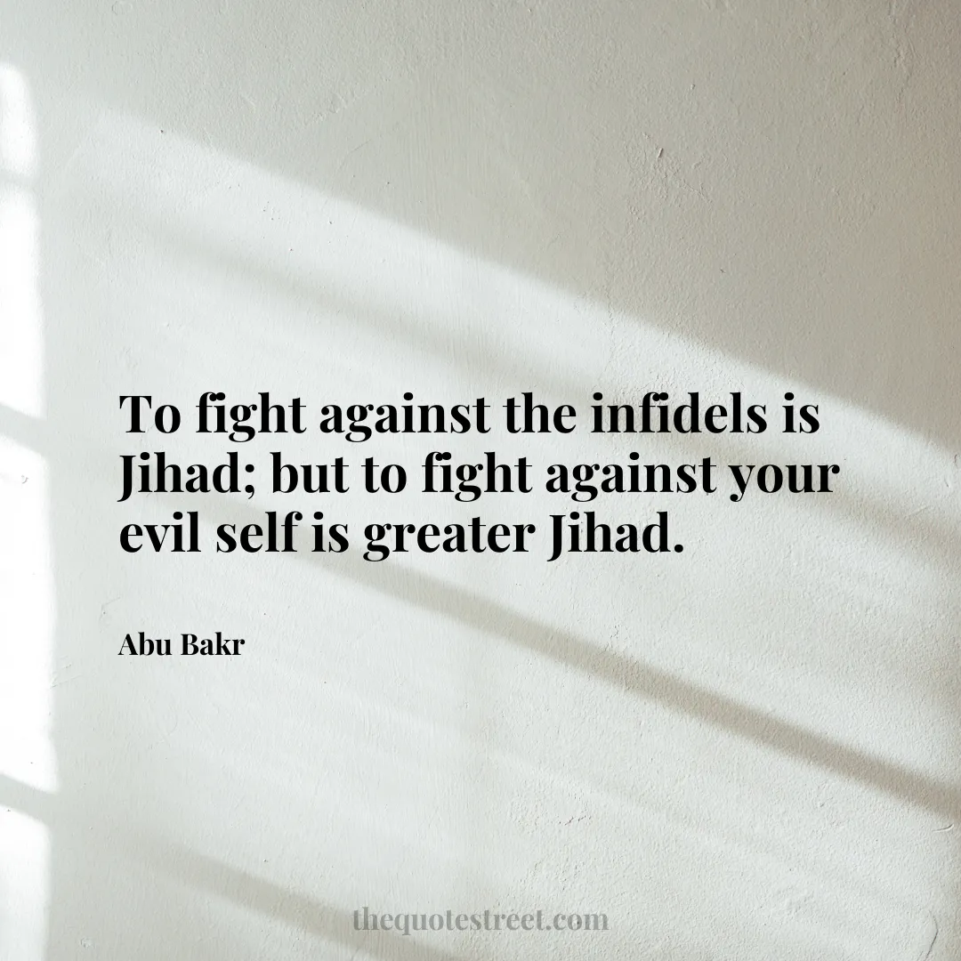 To fight against the infidels is Jihad; but to fight against your evil self is greater Jihad. - Abu Bakr