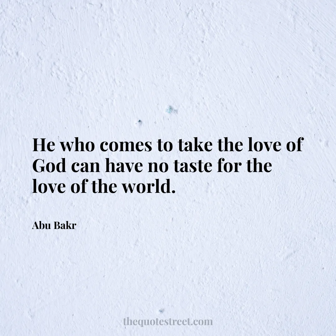 He who comes to take the love of God can have no taste for the love of the world. - Abu Bakr