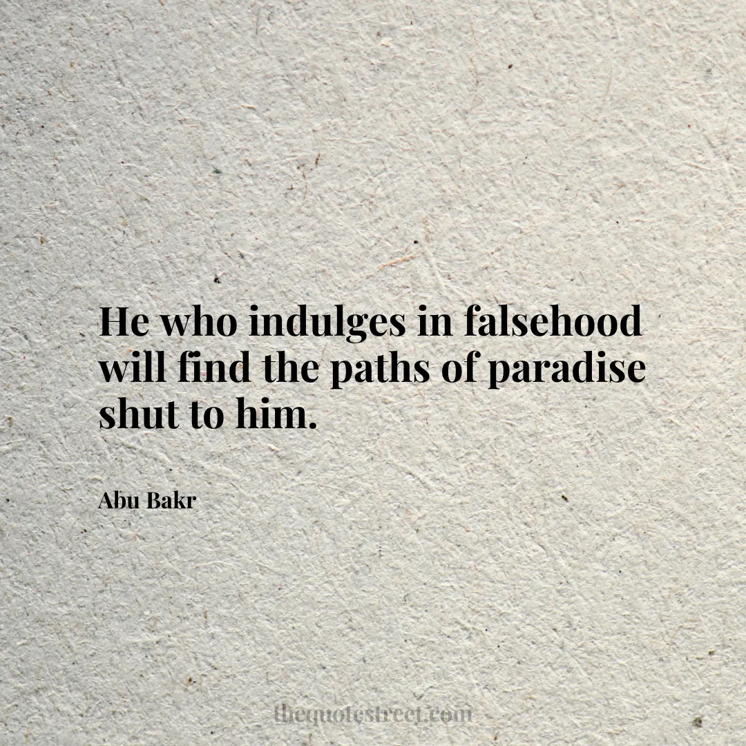 He who indulges in falsehood will find the paths of paradise shut to him. - Abu Bakr