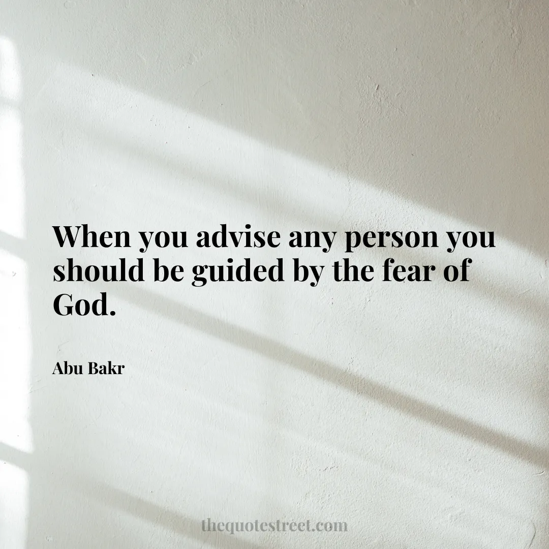 When you advise any person you should be guided by the fear of God. - Abu Bakr