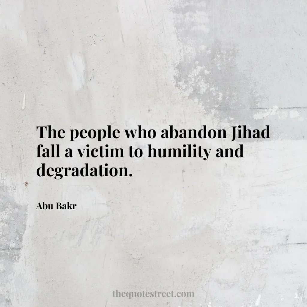 The people who abandon Jihad fall a victim to humility and degradation. - Abu Bakr