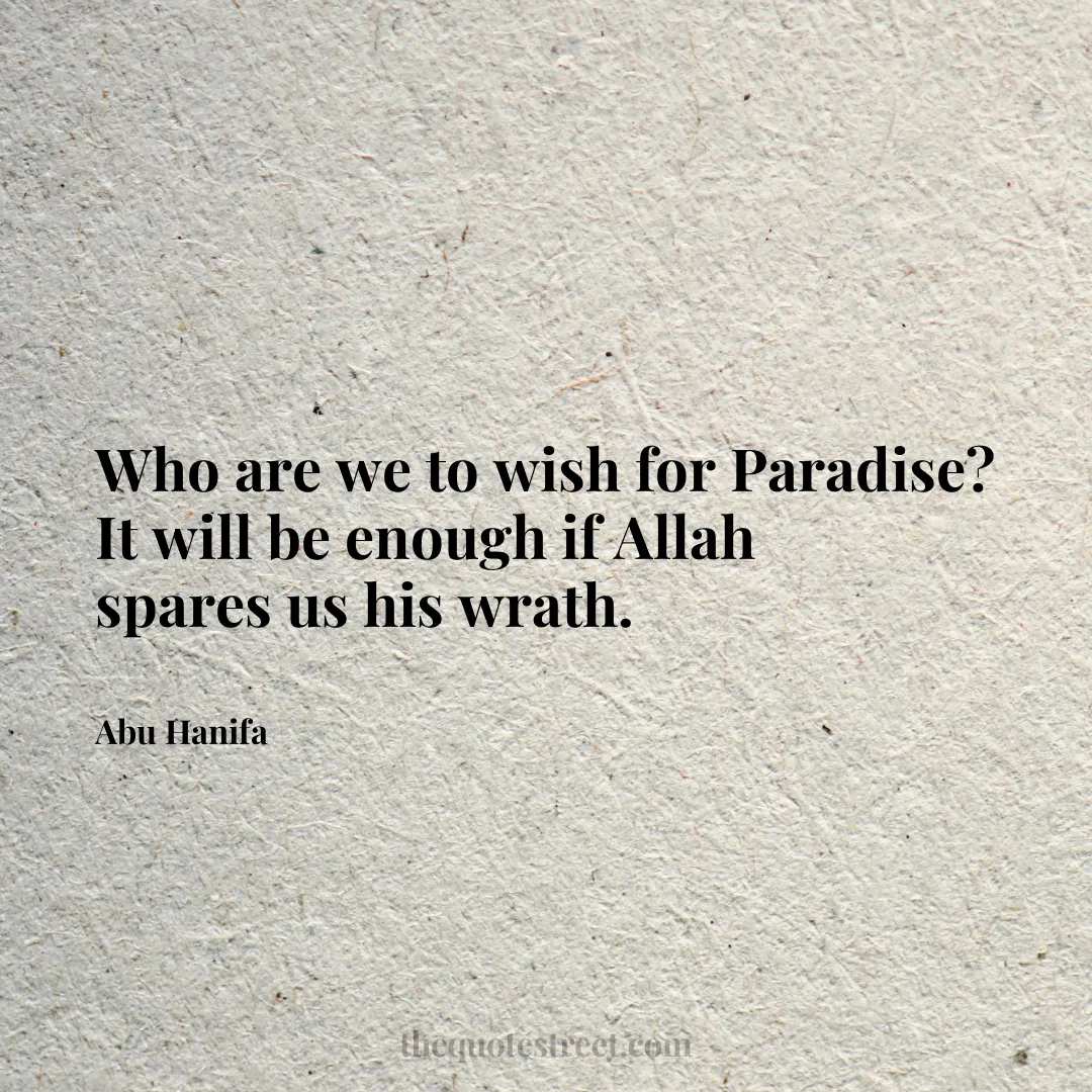 Who are we to wish for Paradise? It will be enough if Allah spares us his wrath. - Abu Hanifa