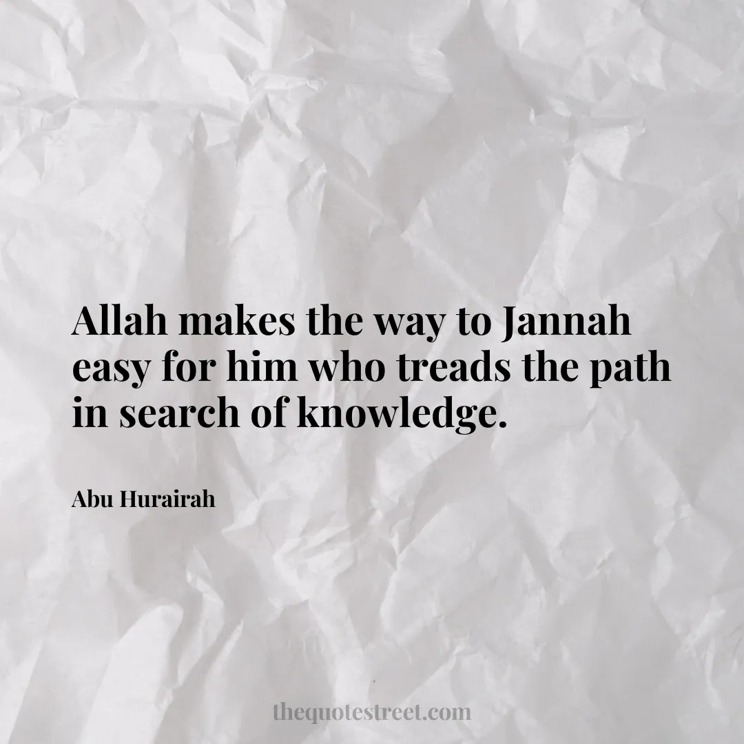 Allah makes the way to Jannah easy for him who treads the path in search of knowledge. - Abu Hurairah