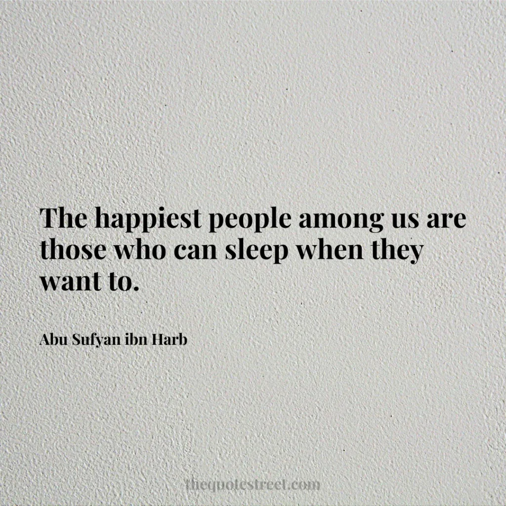 The happiest people among us are those who can sleep when they want to. - Abu Sufyan ibn Harb