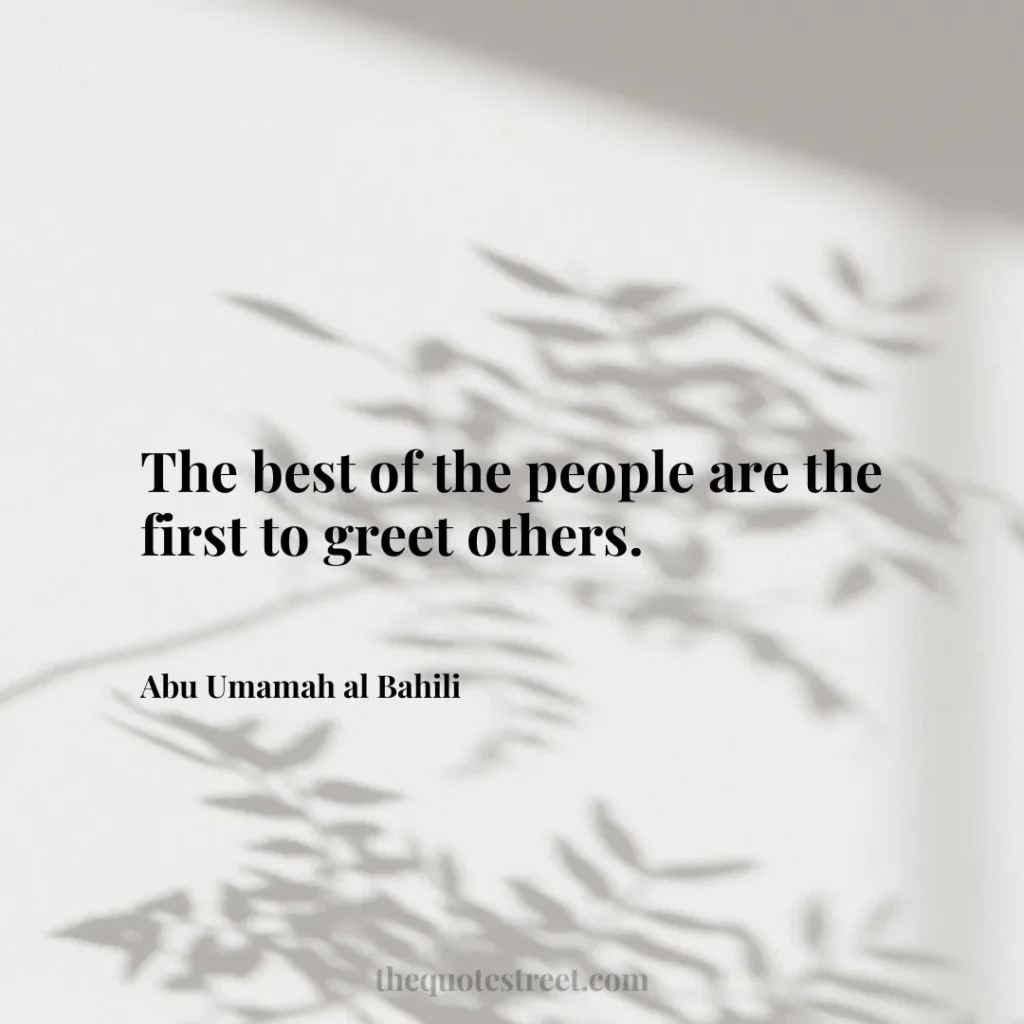 The best of the people are the first to greet others. - Abu Umamah al Bahili