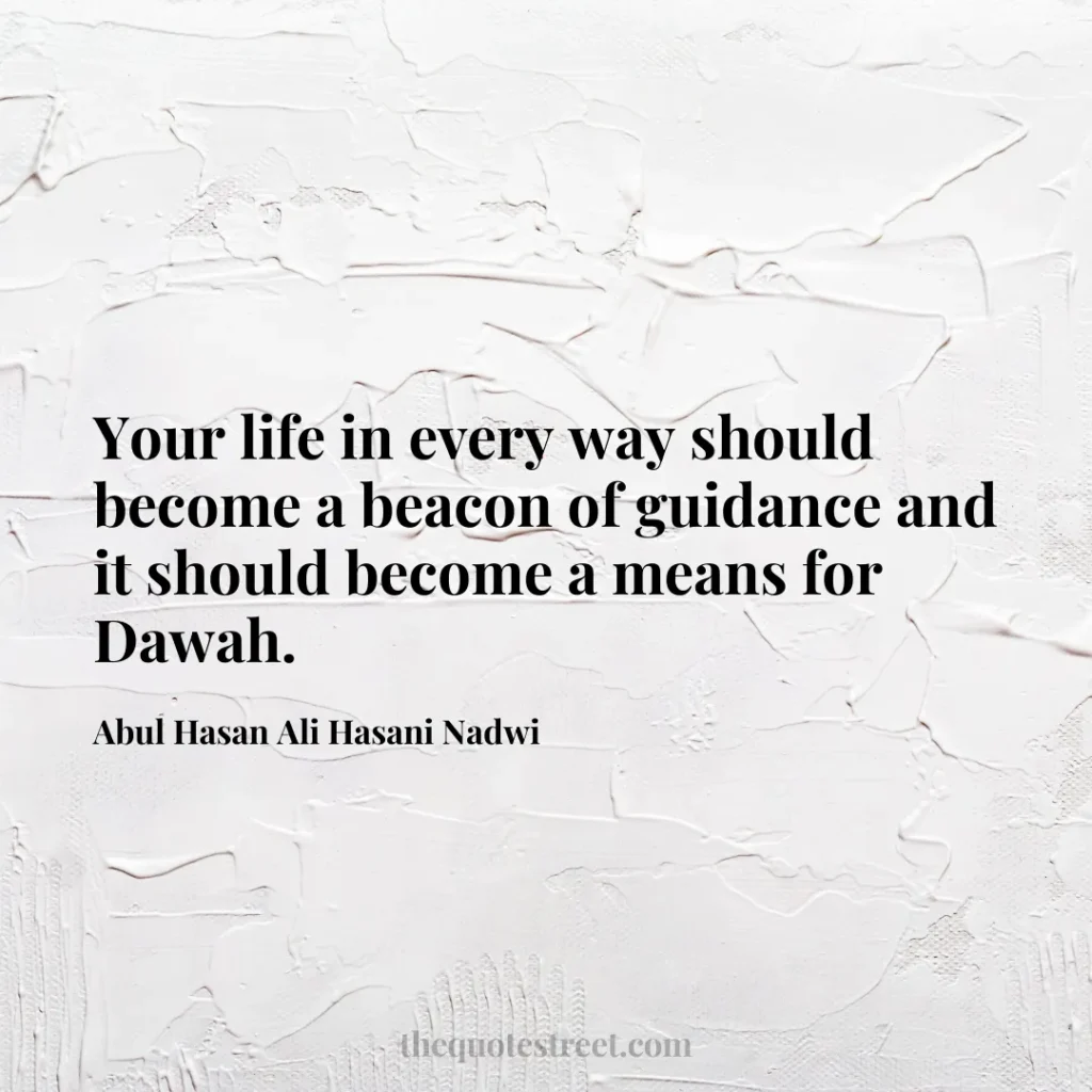 Your life in every way should become a beacon of guidance and it should become a means for Dawah. - Abul Hasan Ali Hasani Nadwi