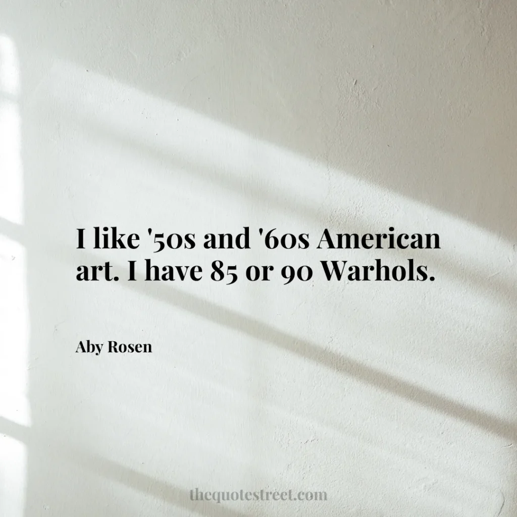 I like '50s and '60s American art. I have 85 or 90 Warhols. - Aby Rosen