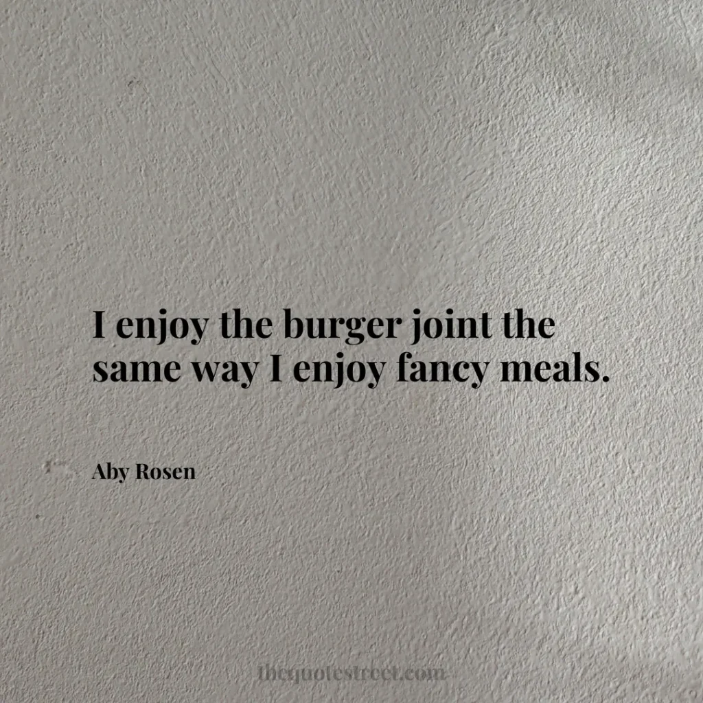 I enjoy the burger joint the same way I enjoy fancy meals. - Aby Rosen