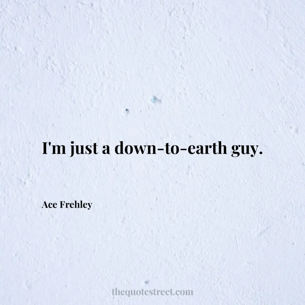 I'm just a down-to-earth guy. - Ace Frehley