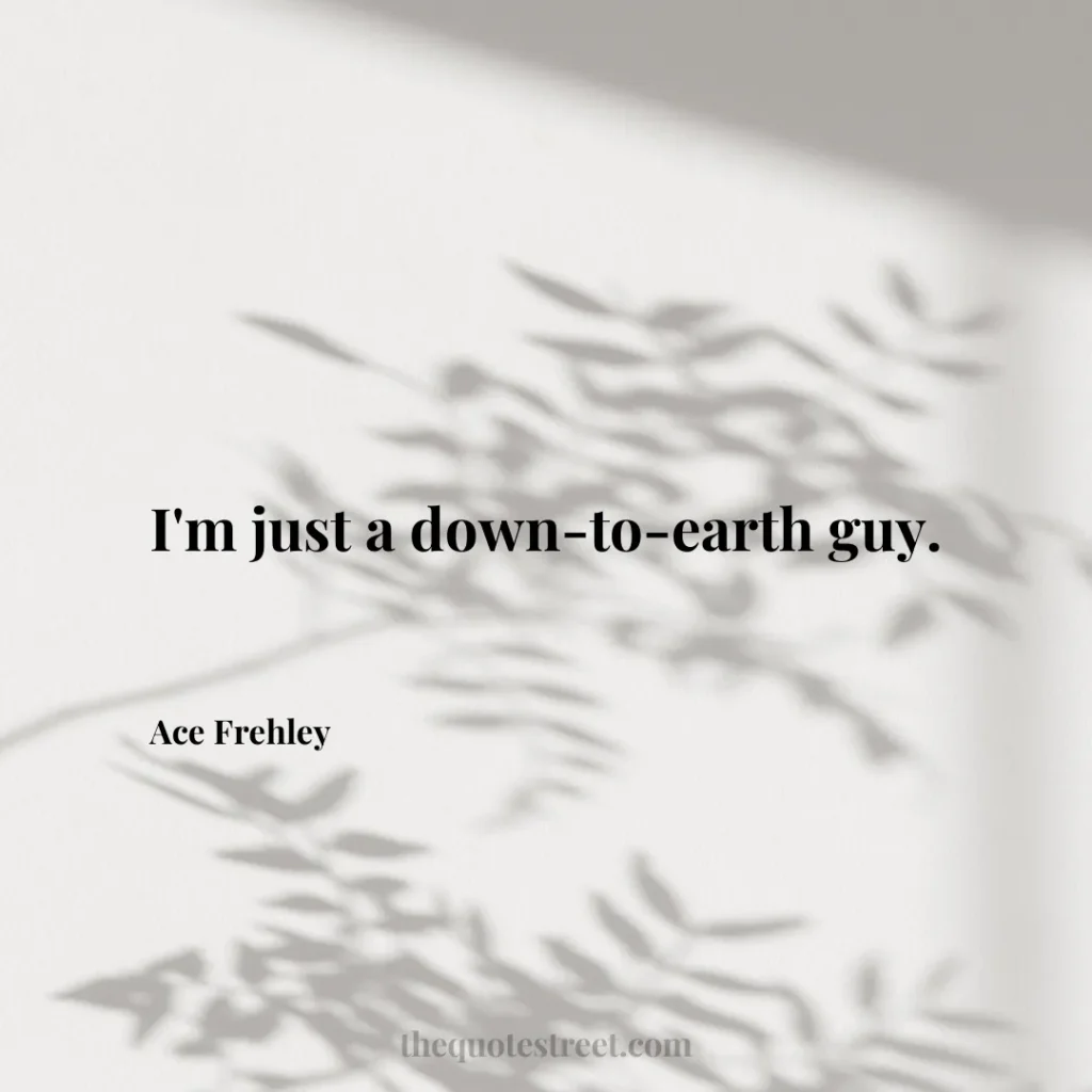 I'm just a down-to-earth guy. - Ace Frehley