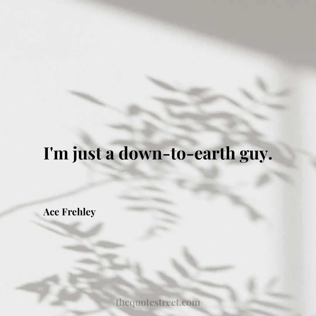 I'm just a down-to-earth guy. - Ace Frehley