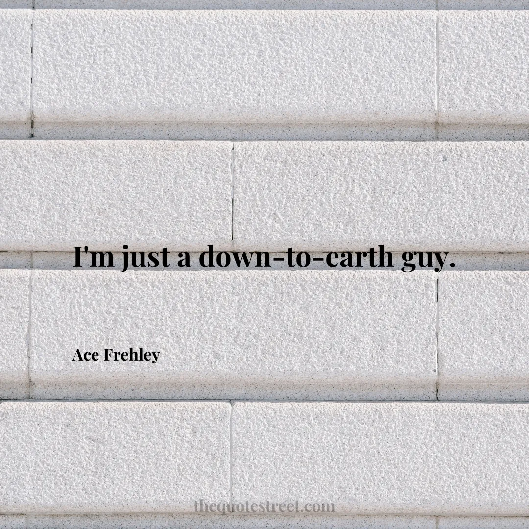 I'm just a down-to-earth guy. - Ace Frehley